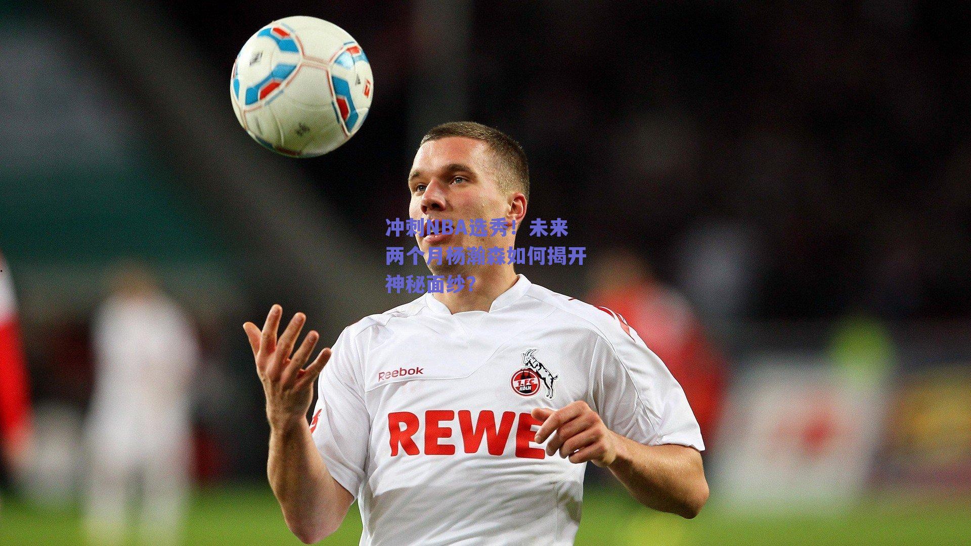 冲刺NBA选秀！未来两个月杨瀚森如何揭开神秘面纱？