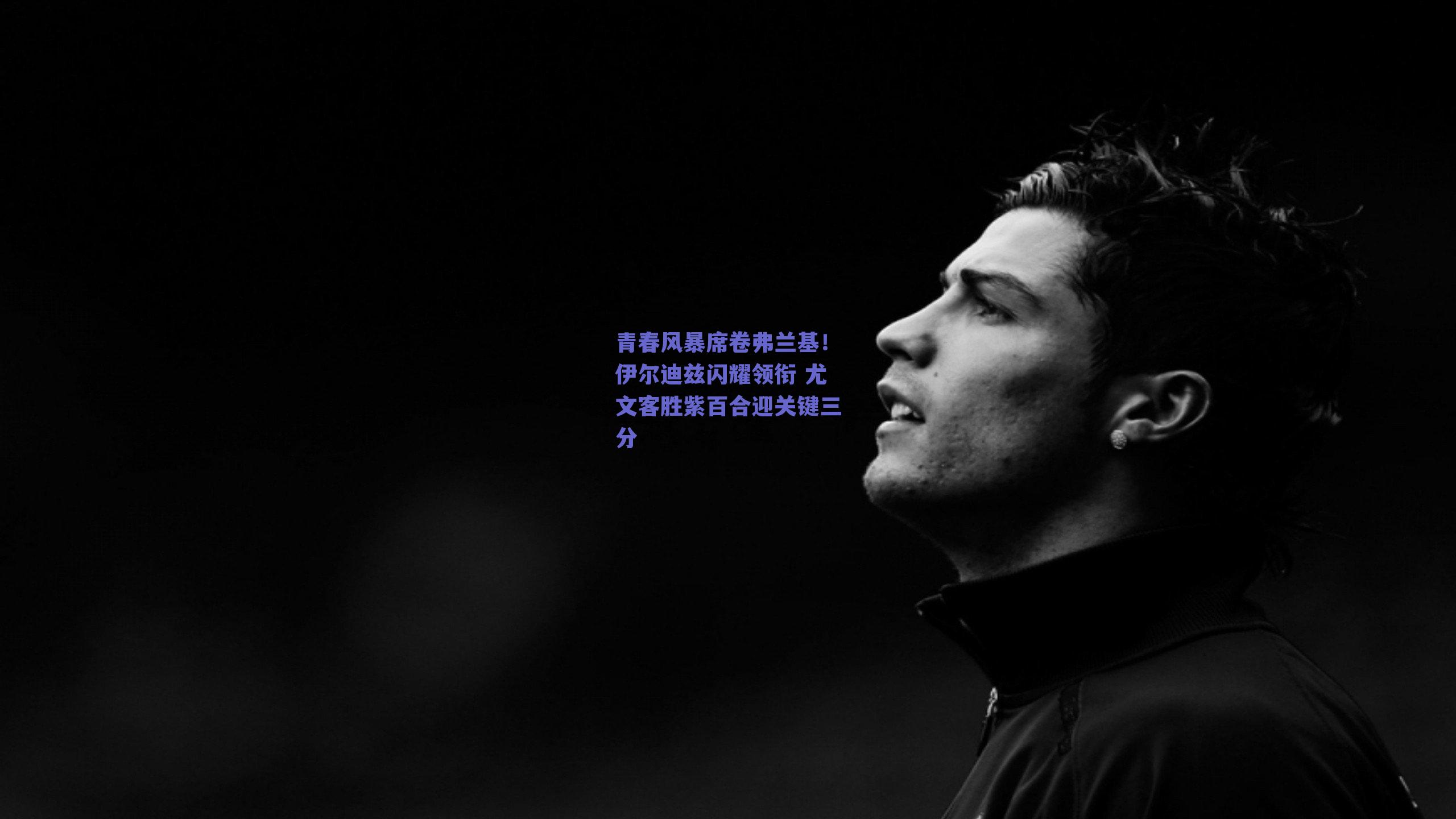 青春风暴席卷弗兰基!伊尔迪兹闪耀领衔 尤文客胜紫百合迎关键三分