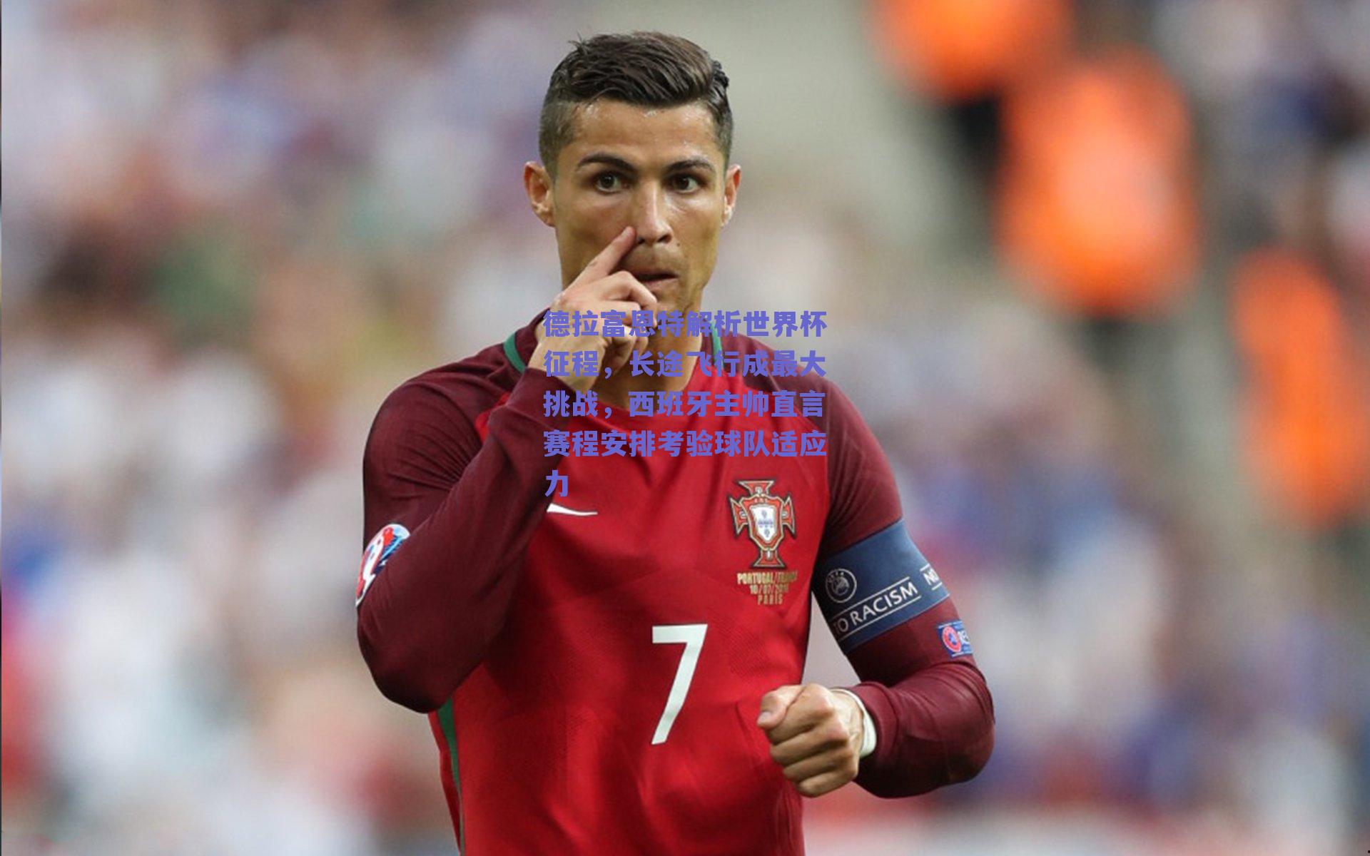 德拉富恩特解析世界杯征程，长途飞行成最大挑战，西班牙主帅直言赛程安排考验球队适应力