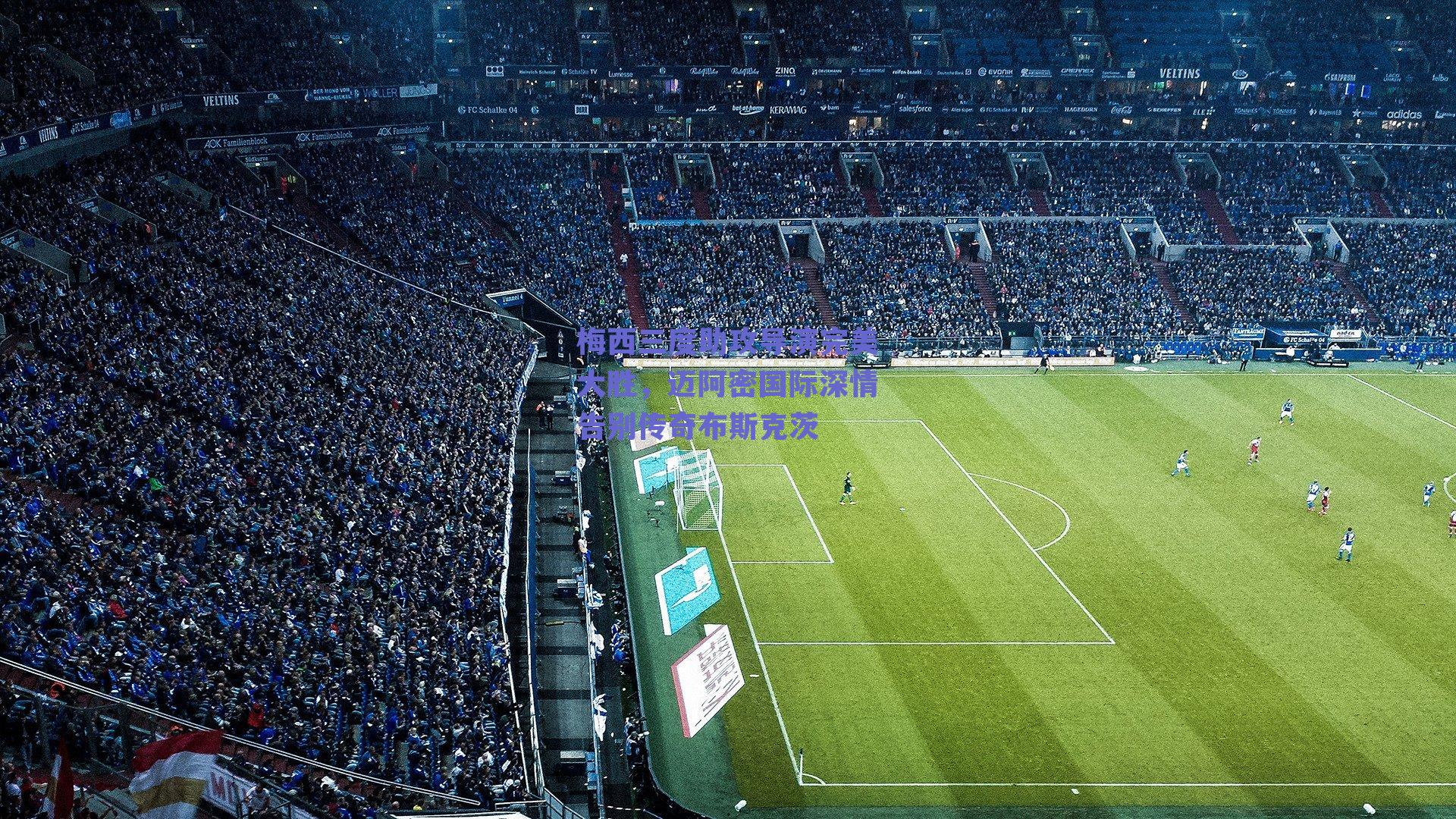 梅西三度助攻导演完美大胜，迈阿密国际深情告别传奇布斯克茨