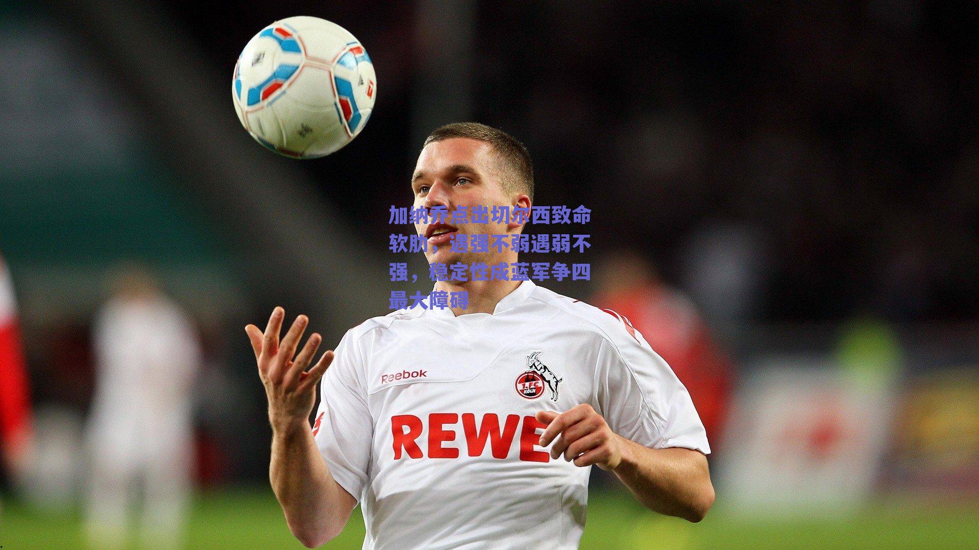 加纳乔点出切尔西致命软肋，遇强不弱遇弱不强，稳定性成蓝军争四最大障碍