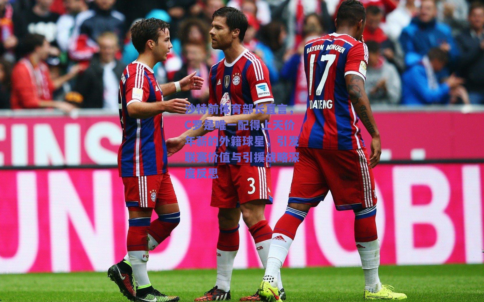 沙特前体育部长直言，C罗是唯一配得上天价年薪的外籍球星，引发联赛价值与引援战略深度反思