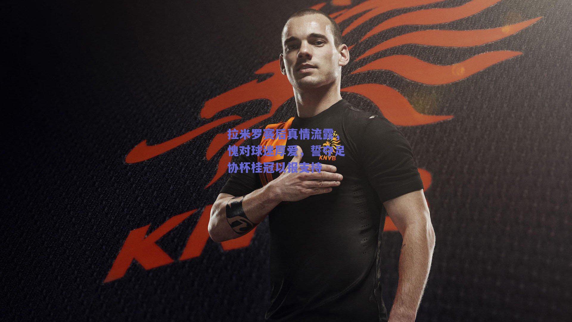 拉米罗赛后真情流露，愧对球迷厚爱，誓夺足协杯桂冠以报支持