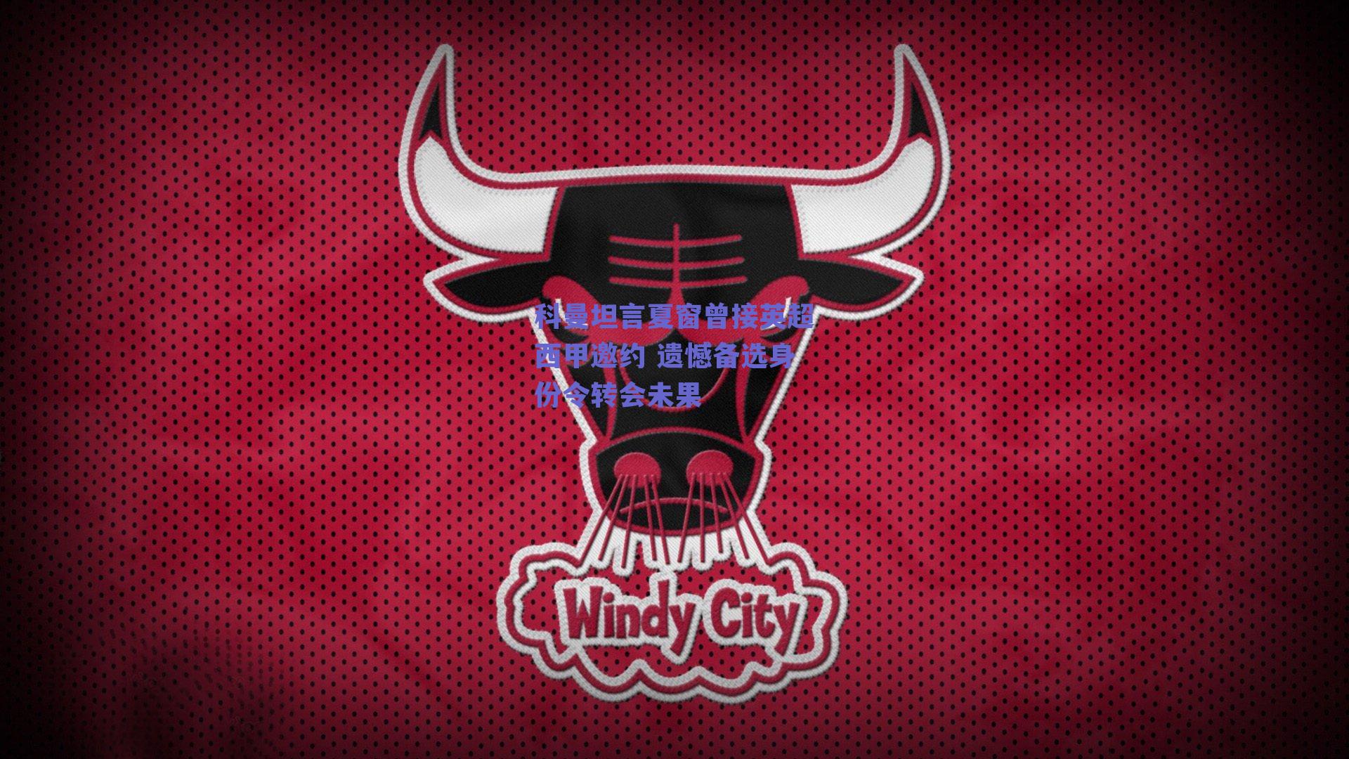 科曼坦言夏窗曾接英超西甲邀约 遗憾备选身份令转会未果