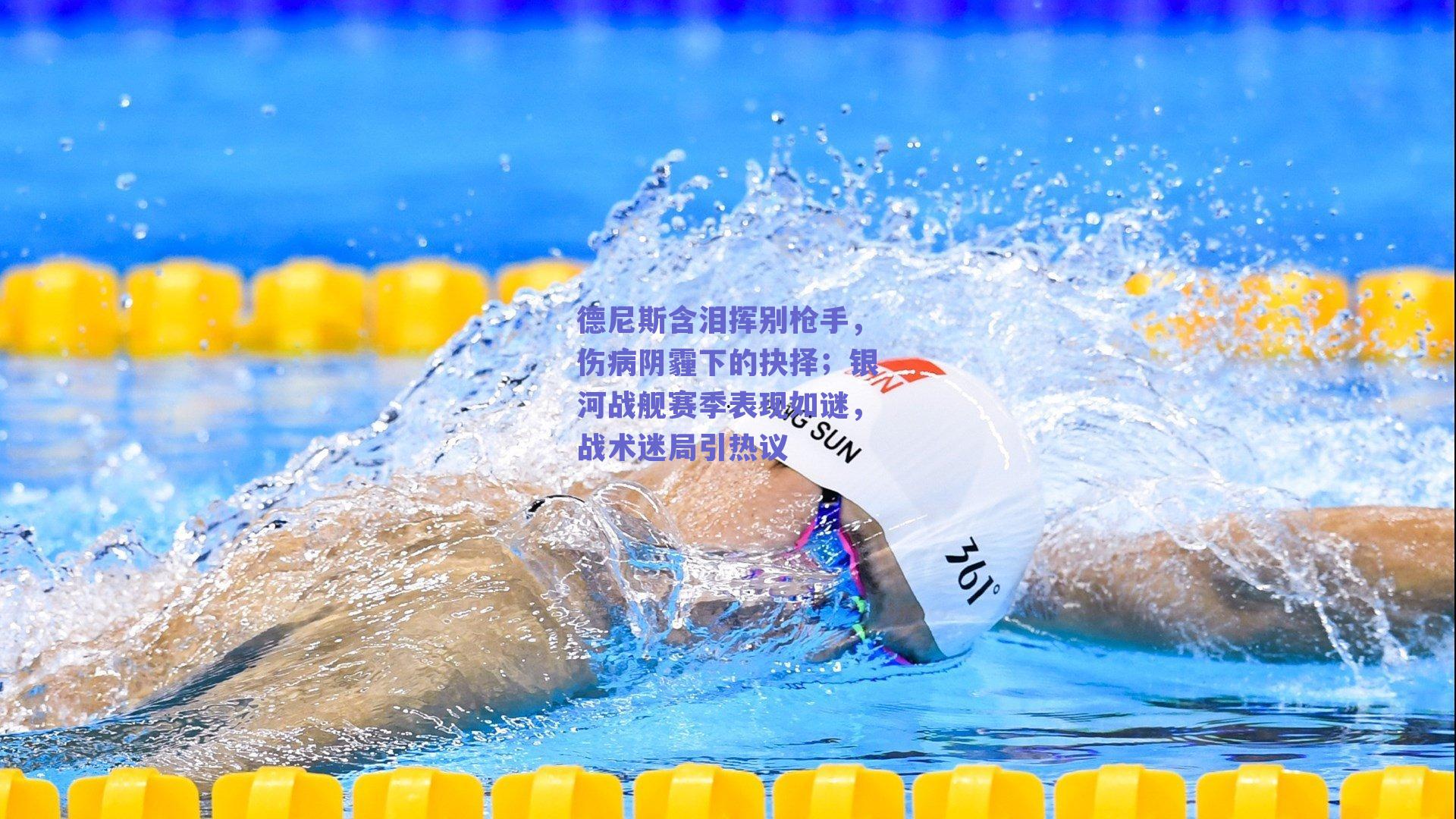 德尼斯含泪挥别枪手，伤病阴霾下的抉择；银河战舰赛季表现如谜，战术迷局引热议