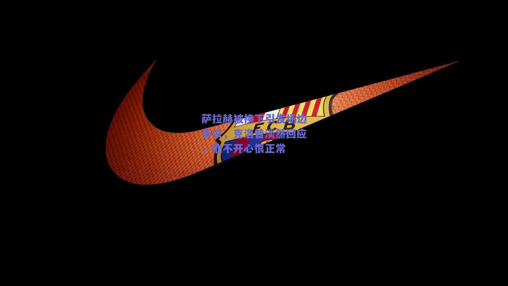 萨拉赫被换下引发场边争议，克洛普淡然回应，他不开心很正常